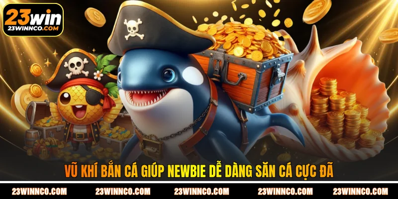 Vũ khí bắn cá giúp newbie dễ dàng săn cá cực đã